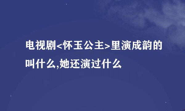 电视剧<怀玉公主>里演成韵的叫什么,她还演过什么