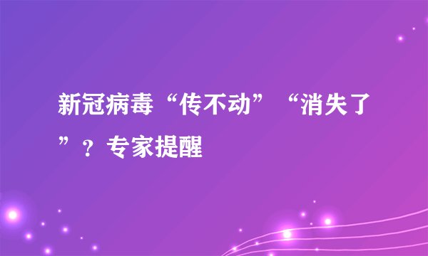 新冠病毒“传不动”“消失了”？专家提醒