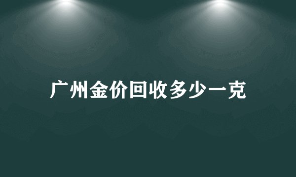 广州金价回收多少一克