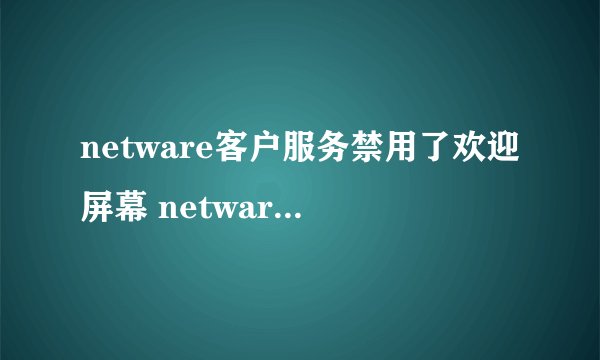 netware客户服务禁用了欢迎屏幕 netware客户服务禁用了欢迎屏幕解决方法