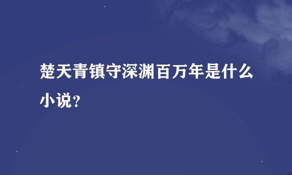 楚天青镇守深渊百万年是什么小说？