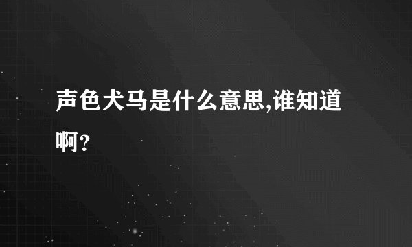 声色犬马是什么意思,谁知道啊？