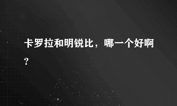 卡罗拉和明锐比，哪一个好啊？