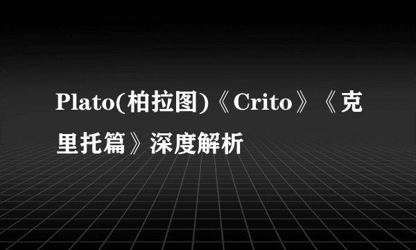 Plato(柏拉图)《Crito》《克里托篇》深度解析