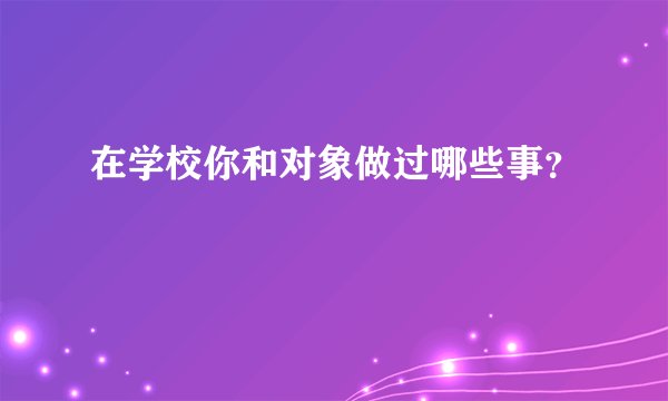 在学校你和对象做过哪些事?
