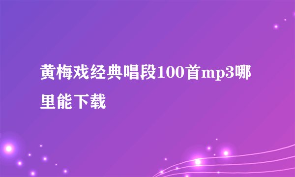 黄梅戏经典唱段100首mp3哪里能下载