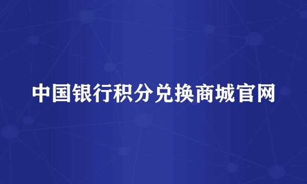 中国银行积分兑换商城官网