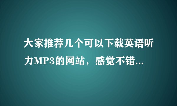 大家推荐几个可以下载英语听力MP3的网站，感觉不错的送分！
