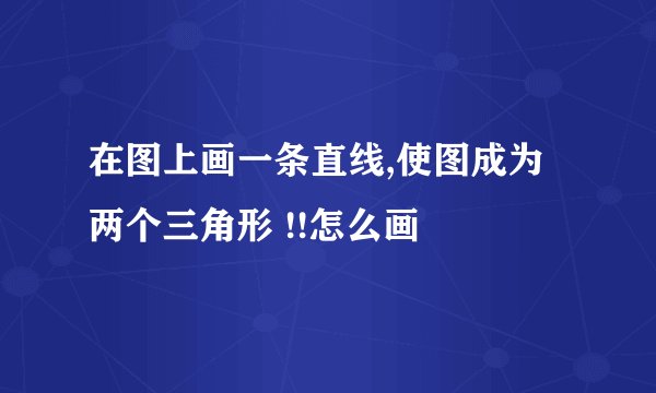 在图上画一条直线,使图成为两个三角形 !!怎么画