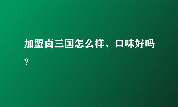 加盟卤三国怎么样，口味好吗？