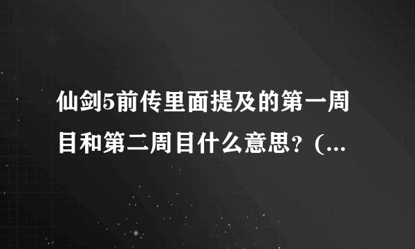 仙剑5前传里面提及的第一周目和第二周目什么意思？(非主、支剧情）