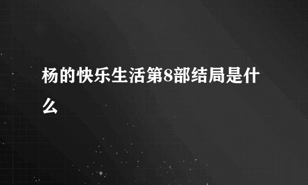 杨的快乐生活第8部结局是什么