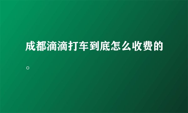成都滴滴打车到底怎么收费的。