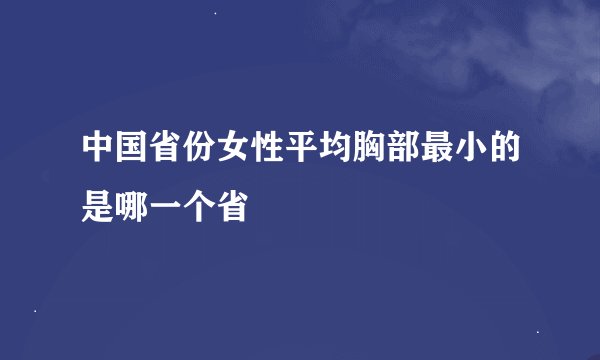 中国省份女性平均胸部最小的是哪一个省
