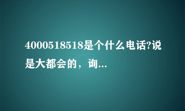 4000518518是个什么电话?说是大都会的，询问了姓名、出生日期和职业。这是不是骗子啊，个人信息会泄漏吗？