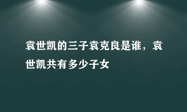 袁世凯的三子袁克良是谁，袁世凯共有多少子女