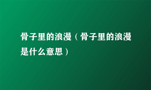骨子里的浪漫（骨子里的浪漫是什么意思）