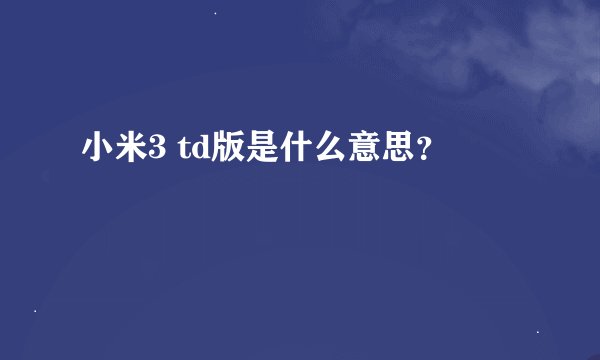 小米3 td版是什么意思？