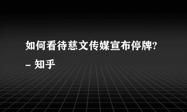 如何看待慈文传媒宣布停牌? - 知乎