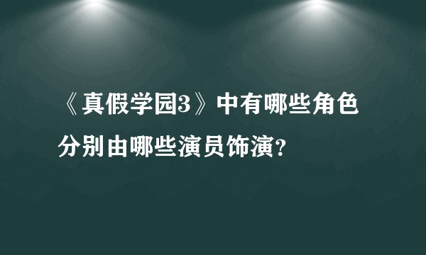 《真假学园3》中有哪些角色分别由哪些演员饰演？
