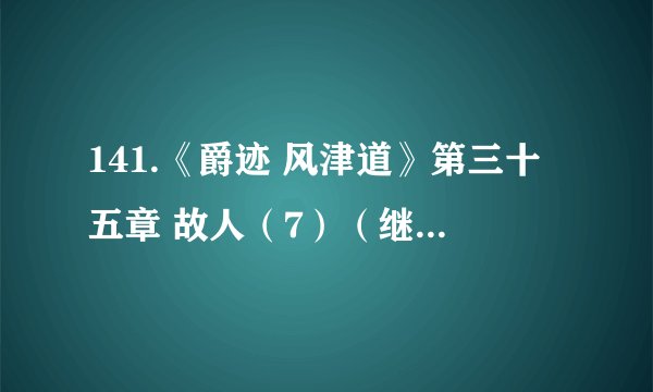 141.《爵迹 风津道》第三十五章 故人(7)(继续前行)
