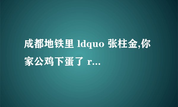 成都地铁里 ldquo 张柱金,你家公鸡下蛋了 rdquo 到底是什么广告? -
