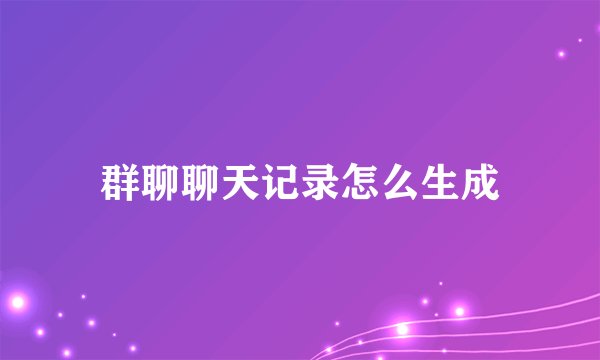 群聊聊天记录怎么生成