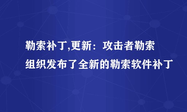 勒索补丁,更新：攻击者勒索组织发布了全新的勒索软件补丁