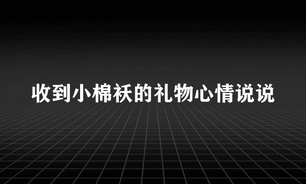 收到小棉袄的礼物心情说说