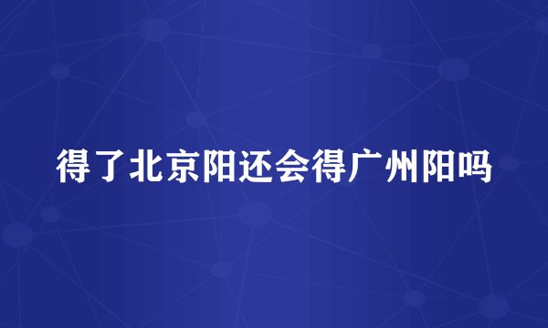 得了北京阳还会得广州阳吗