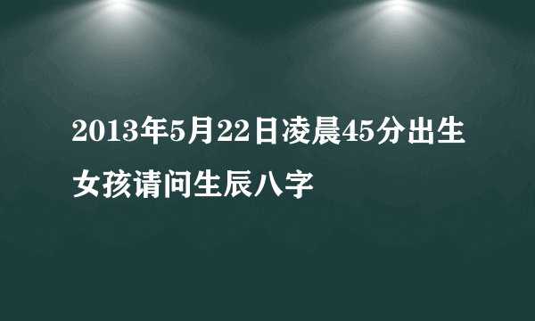 2013年5月22日凌晨45分出生女孩请问生辰八字
