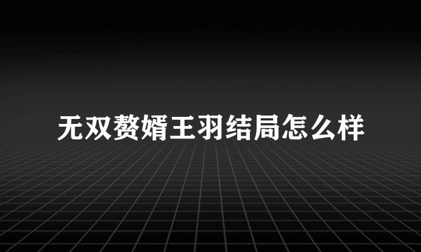 无双赘婿王羽结局怎么样