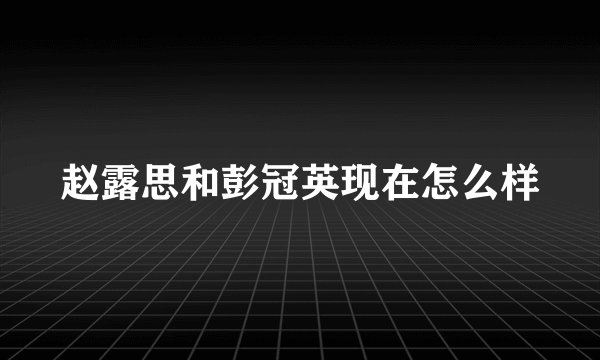 赵露思和彭冠英现在怎么样