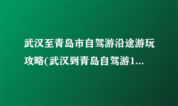 武汉至青岛市自驾游沿途游玩攻略(武汉到青岛自驾游10天旅游攻略)