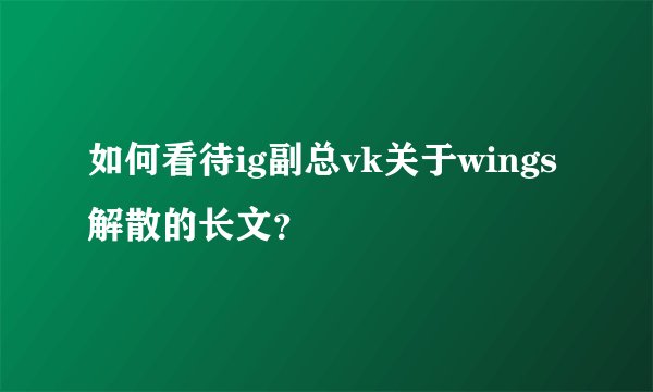 如何看待ig副总vk关于wings解散的长文？