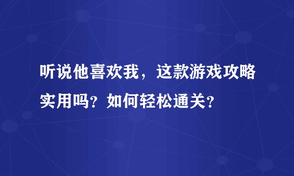 听说他喜欢我，这款游戏攻略实用吗？如何轻松通关？
