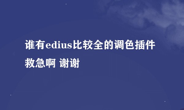 谁有edius比较全的调色插件 救急啊 谢谢
