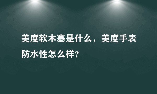 美度软木塞是什么，美度手表防水性怎么样？