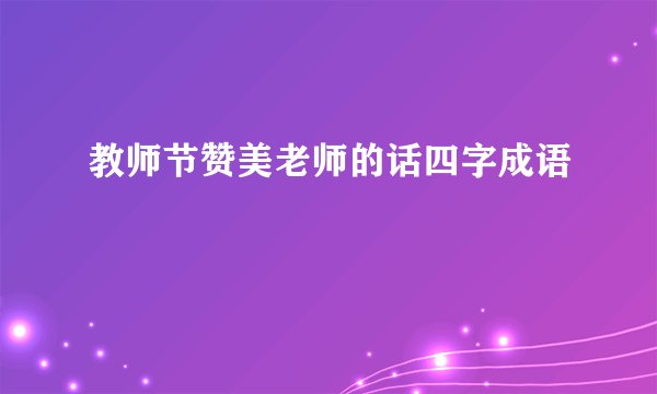 教师节赞美老师的话四字成语