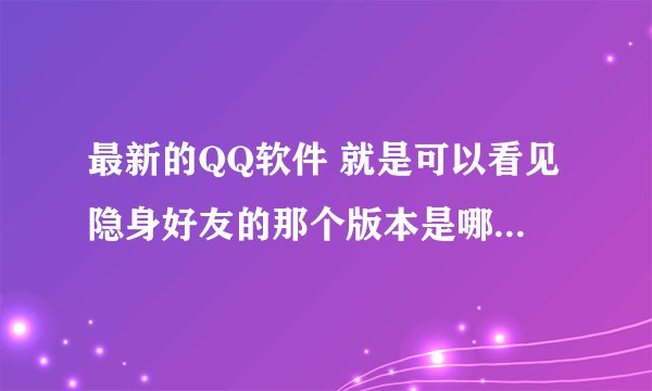 最新的QQ软件 就是可以看见隐身好友的那个版本是哪个版本？