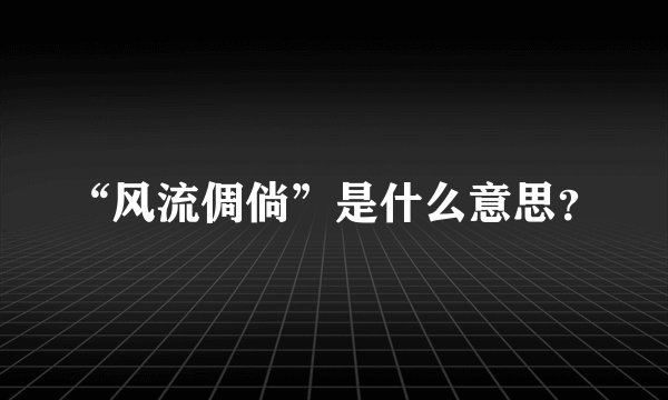 “风流倜倘”是什么意思？
