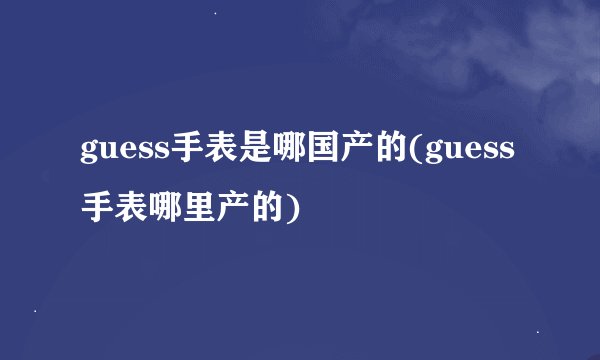 guess手表是哪国产的(guess手表哪里产的)