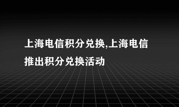 上海电信积分兑换,上海电信推出积分兑换活动
