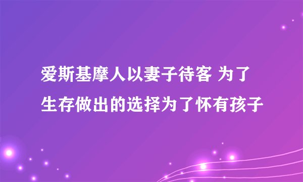 爱斯基摩人以妻子待客 为了生存做出的选择为了怀有孩子