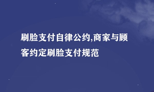 刷脸支付自律公约,商家与顾客约定刷脸支付规范