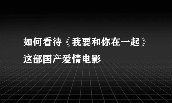 如何看待《我要和你在一起》这部国产爱情电影