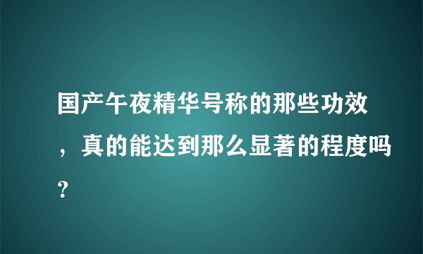 国产午夜精华号称的那些功效,真的能达到那么显著的程度吗?