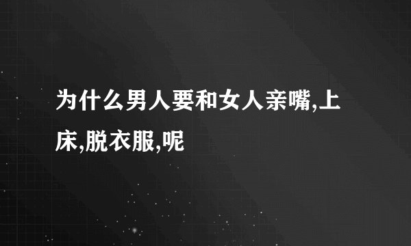 为什么男人要和女人亲嘴,上床,脱衣服,呢