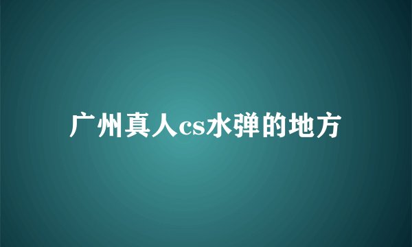 广州真人cs水弹的地方