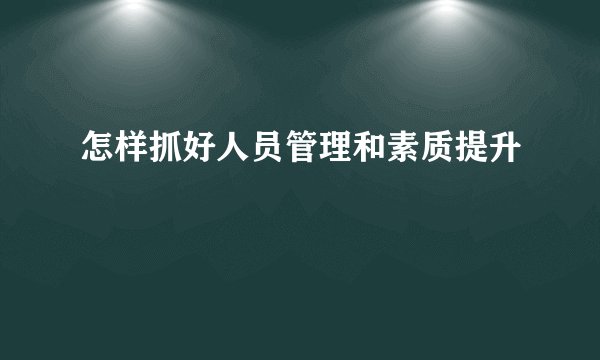 怎样抓好人员管理和素质提升